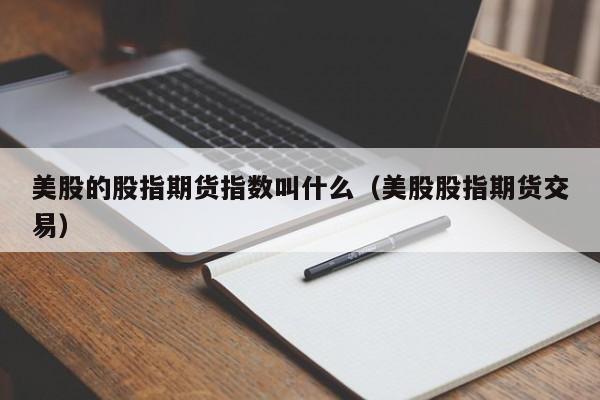 美股的股指期货指数叫什么（美股股指期货交易）
