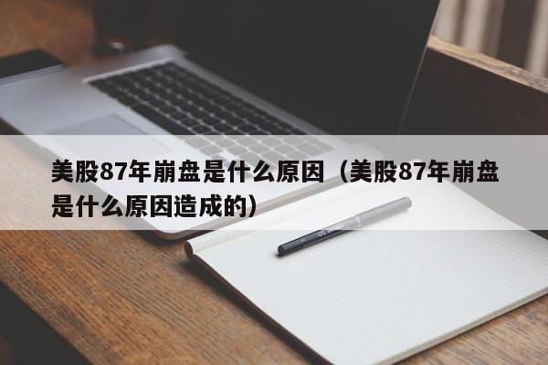 美股87年崩盘是什么原因（美股87年崩盘是什么原因造成的）