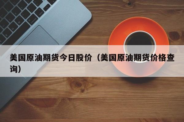 美国原油期货今日股价（美国原油期货价格查询）