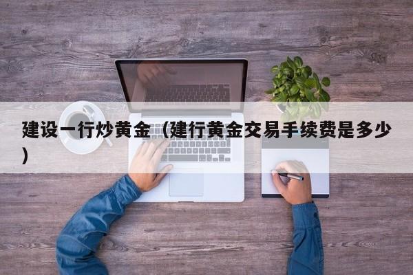 建设一行炒黄金（建行黄金交易手续费是多少）