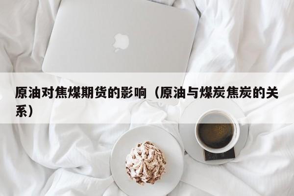 原油对焦煤期货的影响（原油与煤炭焦炭的关系）