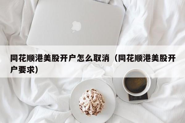 同花顺港美股开户怎么取消（同花顺港美股开户要求）