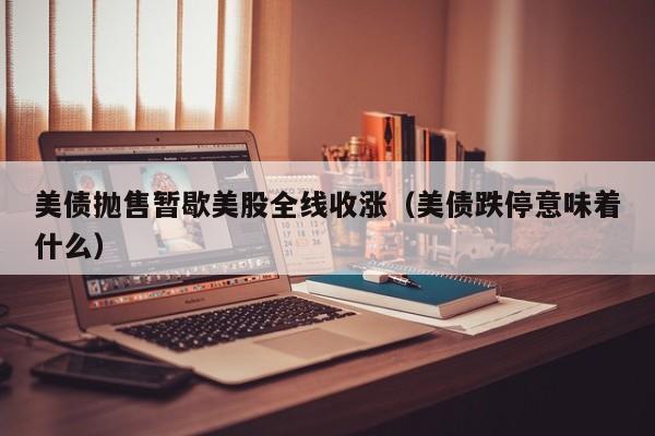 美债抛售暂歇美股全线收涨（美债跌停意味着什么）