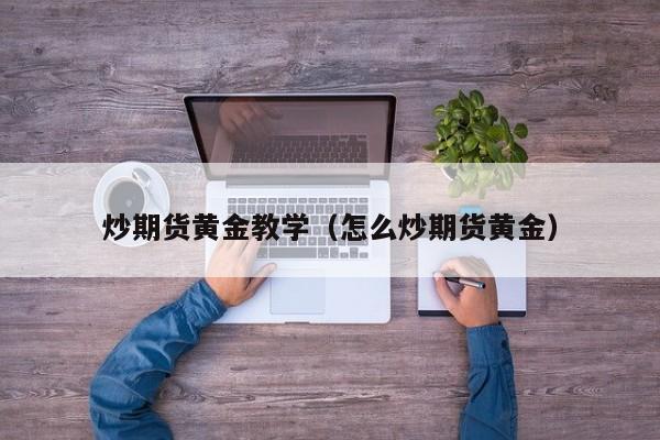 炒期货黄金教学（怎么炒期货黄金）