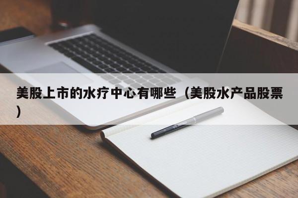美股上市的水疗中心有哪些（美股水产品股票）