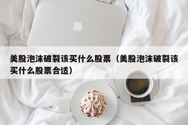 美股泡沫破裂该买什么股票（美股泡沫破裂该买什么股票合适）