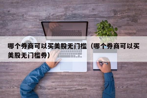 哪个券商可以买美股无门槛（哪个券商可以买美股无门槛券）