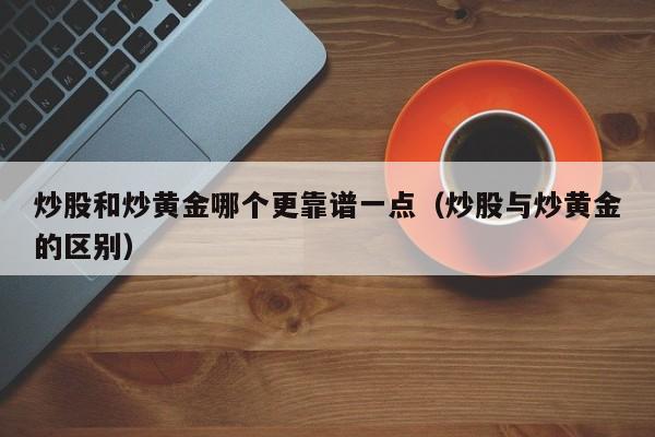 炒股和炒黄金哪个更靠谱一点（炒股与炒黄金的区别）