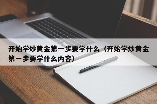 开始学炒黄金第一步要学什么（开始学炒黄金第一步要学什么内容）