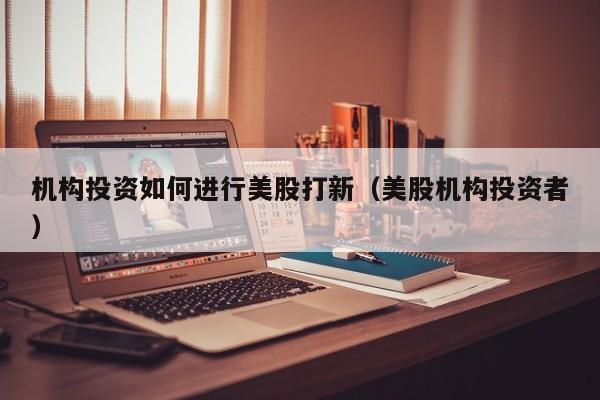机构投资如何进行美股打新（美股机构投资者）