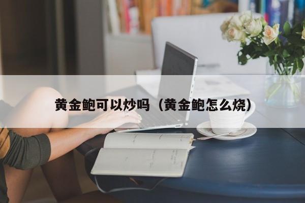 黄金鲍可以炒吗（黄金鲍怎么烧）