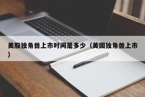 美股独角兽上市时间是多少（美国独角兽上市）