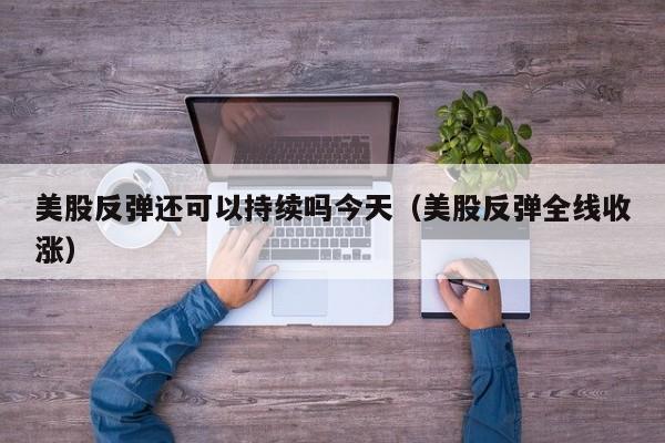 美股反弹还可以持续吗今天（美股反弹全线收涨）
