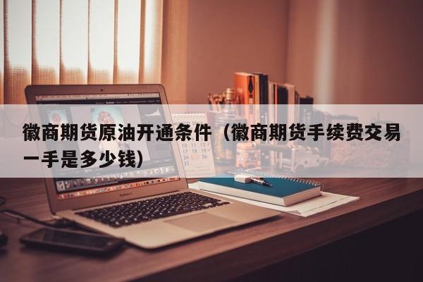 徽商期货原油开通条件（徽商期货手续费交易一手是多少钱）