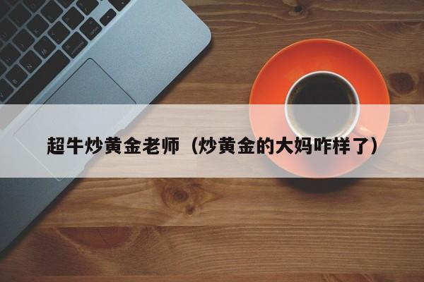 超牛炒黄金老师（炒黄金的大妈咋样了）