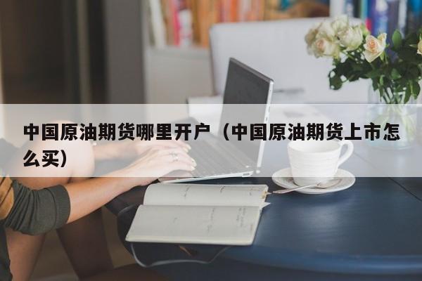 中国原油期货哪里开户（中国原油期货上市怎么买）