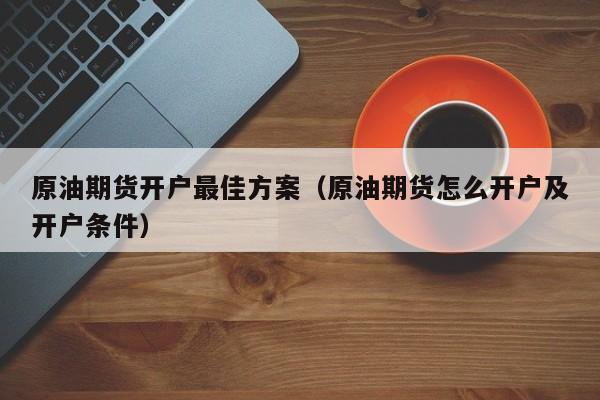 原油期货开户最佳方案（原油期货怎么开户及开户条件）