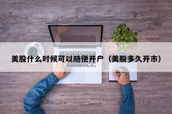 美股什么时候可以随便开户（美股多久开市）