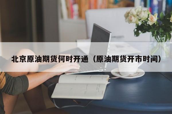 北京原油期货何时开通（原油期货开市时间）