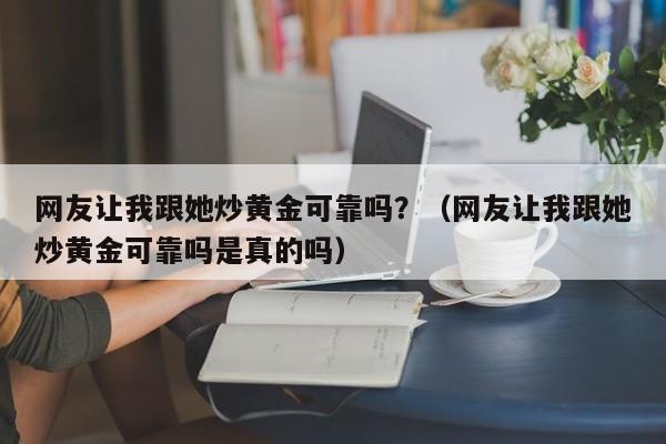网友让我跟她炒黄金可靠吗？（网友让我跟她炒黄金可靠吗是真的吗）