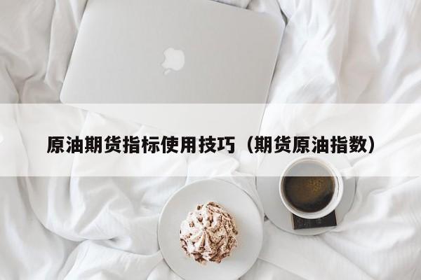原油期货指标使用技巧（期货原油指数）