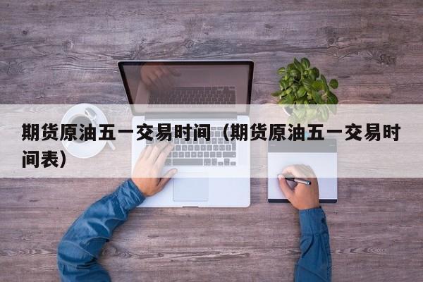 期货原油五一交易时间（期货原油五一交易时间表）