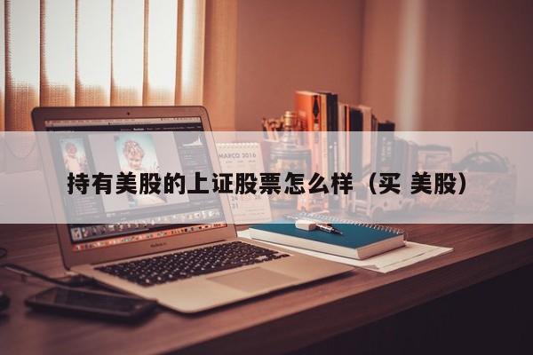 持有美股的上证股票怎么样（买 美股）