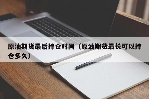 原油期货最后持仓时间（原油期货最长可以持仓多久）