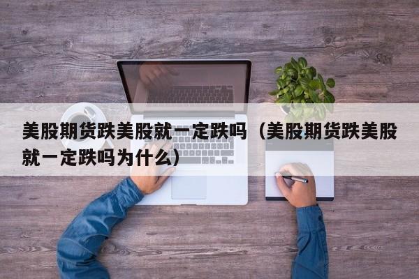 美股期货跌美股就一定跌吗（美股期货跌美股就一定跌吗为什么）