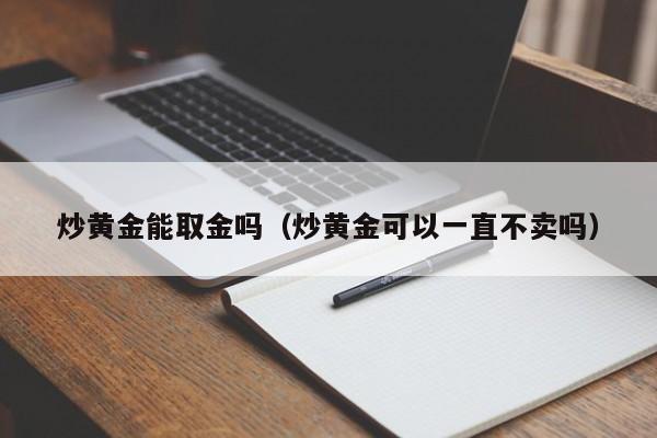 炒黄金能取金吗（炒黄金可以一直不卖吗）