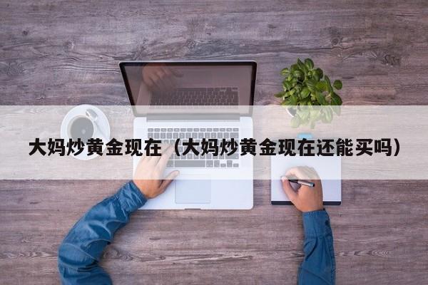 大妈炒黄金现在（大妈炒黄金现在还能买吗）