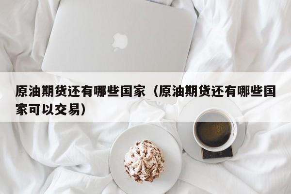 原油期货还有哪些国家（原油期货还有哪些国家可以交易）