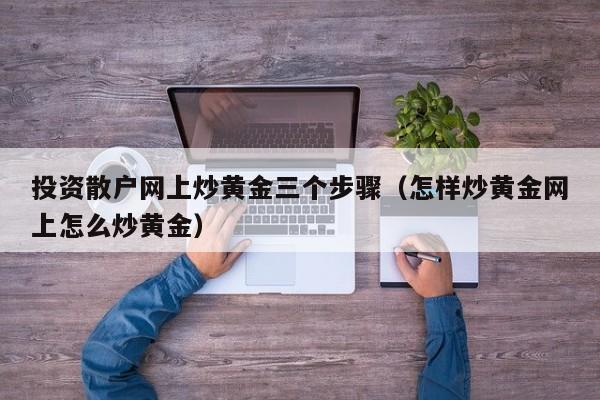 投资散户网上炒黄金三个步骤（怎样炒黄金网上怎么炒黄金）