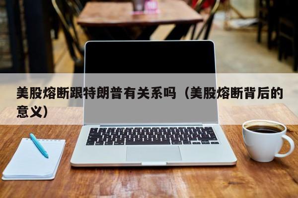 美股熔断跟特朗普有关系吗（美股熔断背后的意义）