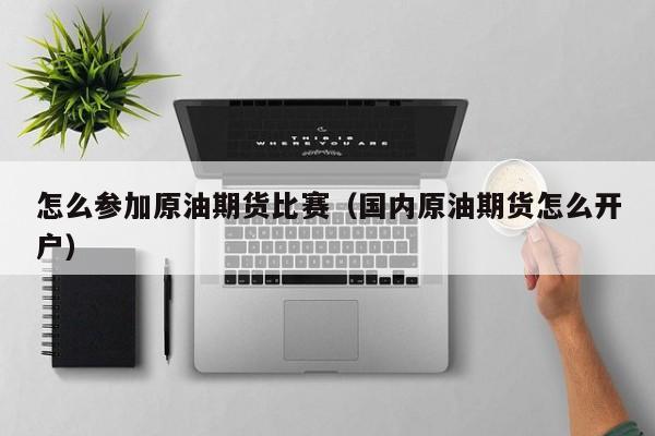 怎么参加原油期货比赛（国内原油期货怎么开户）