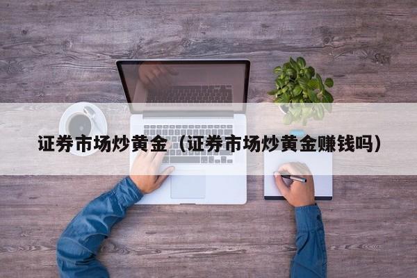 证券市场炒黄金（证券市场炒黄金赚钱吗）