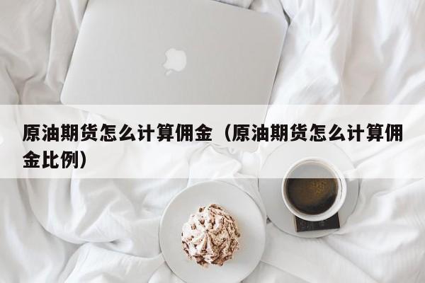 原油期货怎么计算佣金（原油期货怎么计算佣金比例）