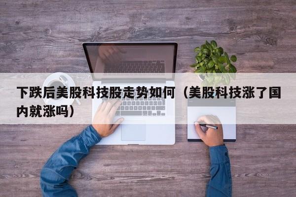 下跌后美股科技股走势如何（美股科技涨了国内就涨吗）