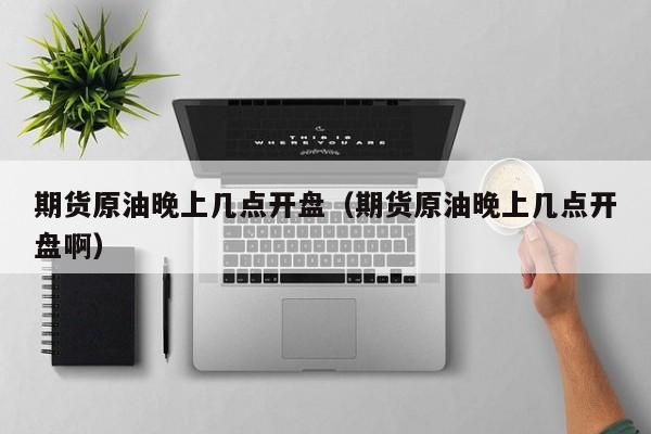 期货原油晚上几点开盘（期货原油晚上几点开盘啊）