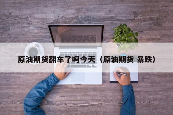 原油期货翻车了吗今天（原油期货 暴跌）