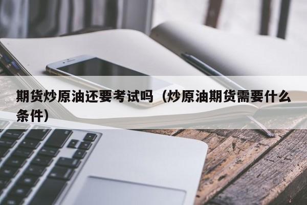期货炒原油还要考试吗（炒原油期货需要什么条件）