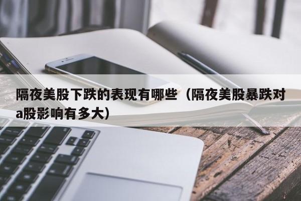 隔夜美股下跌的表现有哪些（隔夜美股暴跌对a股影响有多大）