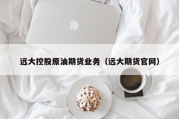 远大控股原油期货业务（远大期货官网）
