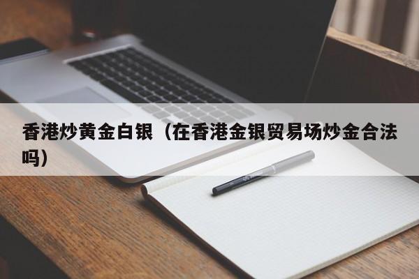 香港炒黄金白银（在香港金银贸易场炒金合法吗）