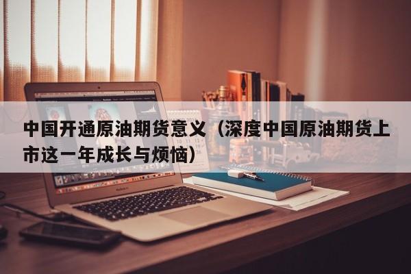 中国开通原油期货意义（深度中国原油期货上市这一年成长与烦恼）