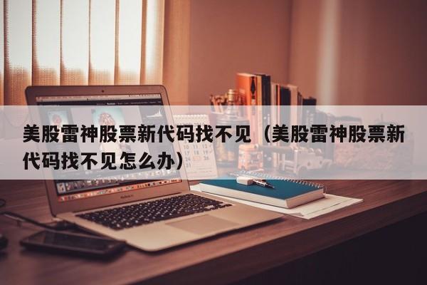 美股雷神股票新代码找不见（美股雷神股票新代码找不见怎么办）