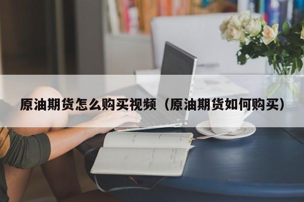 原油期货怎么购买视频（原油期货如何购买）