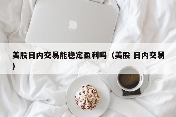 美股日内交易能稳定盈利吗（美股 日内交易）