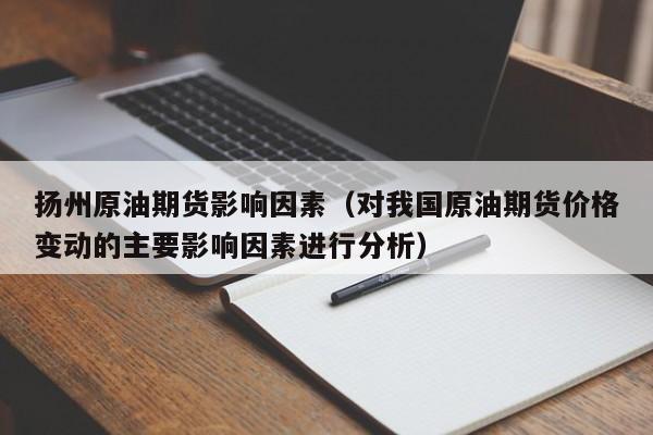 扬州原油期货影响因素（对我国原油期货价格变动的主要影响因素进行分析）