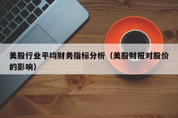 美股行业平均财务指标分析（美股财报对股价的影响）